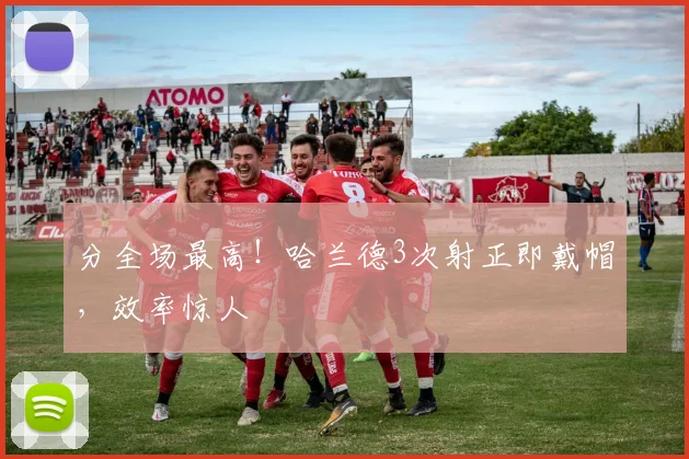 分全场最高！哈兰德3次射正即戴帽，效率惊人