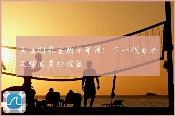 关注刚果金豹子军团:下一代非洲足球巨星的摇篮