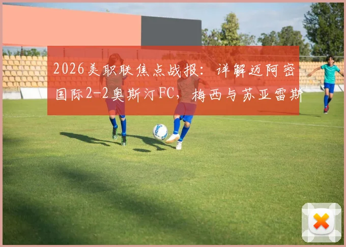 2026美职联焦点战报：详解迈阿密国际2-2奥斯汀FC，梅西与苏亚雷斯如何双双破门，比赛过程全解析