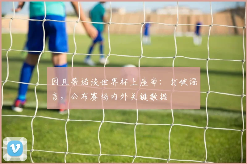 因凡蒂诺谈世界杯上座率：打破谣言，公布赛场内外关键数据