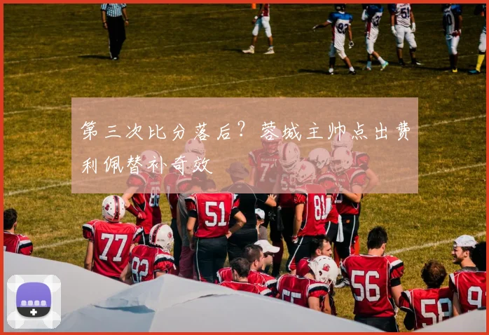 第三次比分落后？蓉城主帅点出费利佩替补奇效