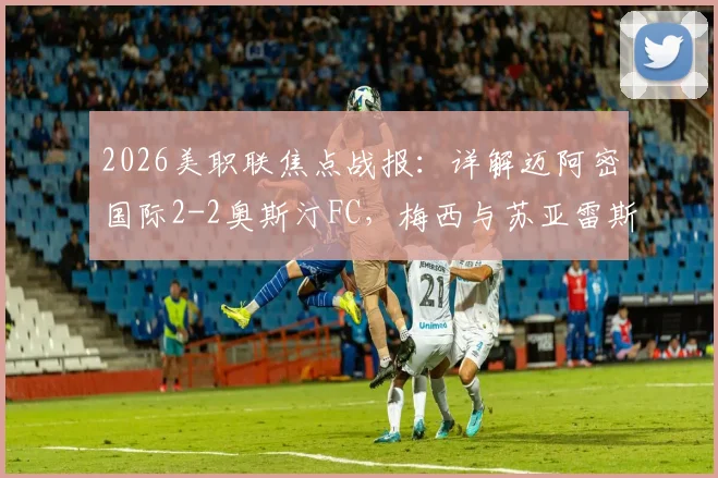 2026美职联焦点战报:详解迈阿密国际2-2奥斯汀FC,梅西与苏亚雷斯如何双双破门,比赛过程全解析