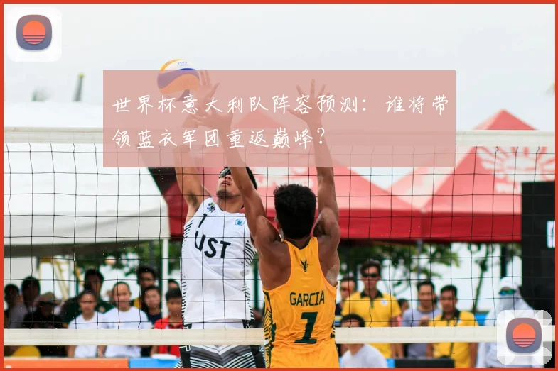 世界杯意大利队阵容预测：谁将带领蓝衣军团重返巅峰？