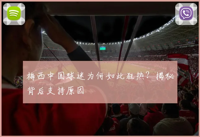 梅西中国球迷为何如此狂热?揭秘背后支持原因