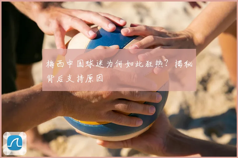 梅西中国球迷为何如此狂热？揭秘背后支持原因