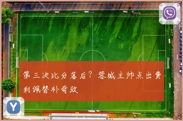 第三次比分落后？蓉城主帅点出费利佩替补奇效