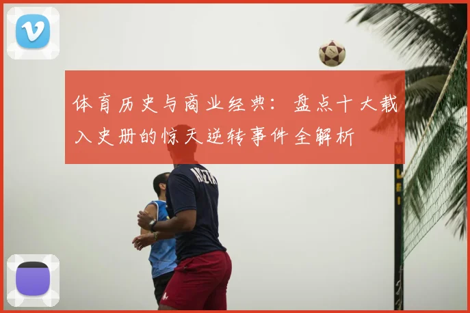 体育历史与商业经典：盘点十大载入史册的惊天逆转事件全解析