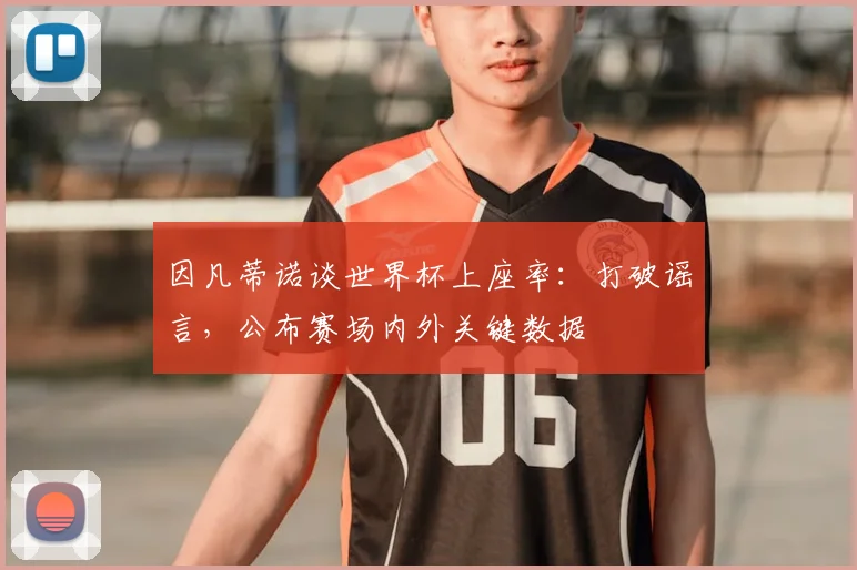 因凡蒂诺谈世界杯上座率:打破谣言,公布赛场内外关键数据