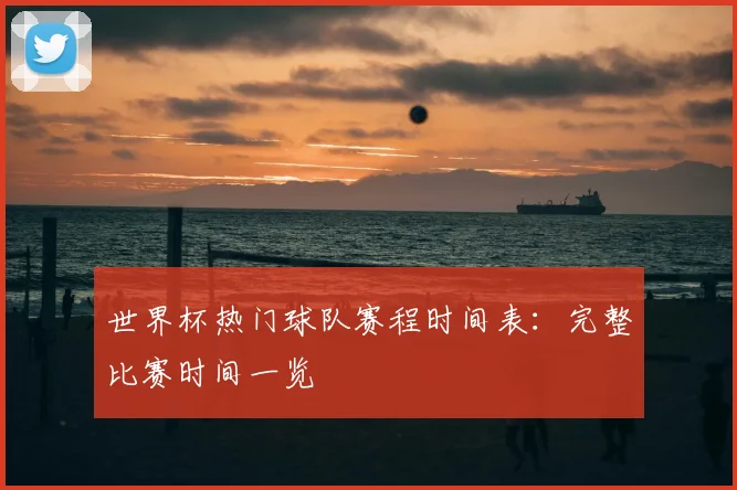 世界杯热门球队赛程时间表：完整比赛时间一览