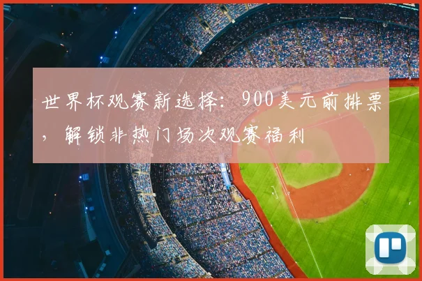 世界杯观赛新选择：900美元前排票，解锁非热门场次观赛福利