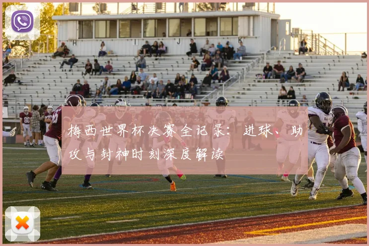 梅西世界杯决赛全记录:进球、助攻与封神时刻深度解读